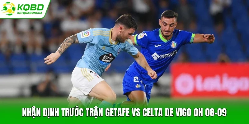 Nhận định trước trận Getafe vs Celta de Vigo 0h 08-09